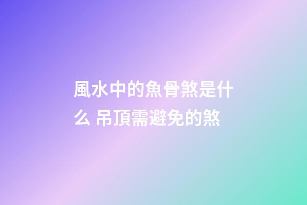 風水中的魚骨煞是什么 吊頂需避免的煞